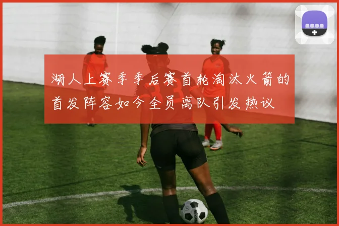 湖人上赛季季后赛首轮淘汰火箭的首发阵容如今全员离队引发热议