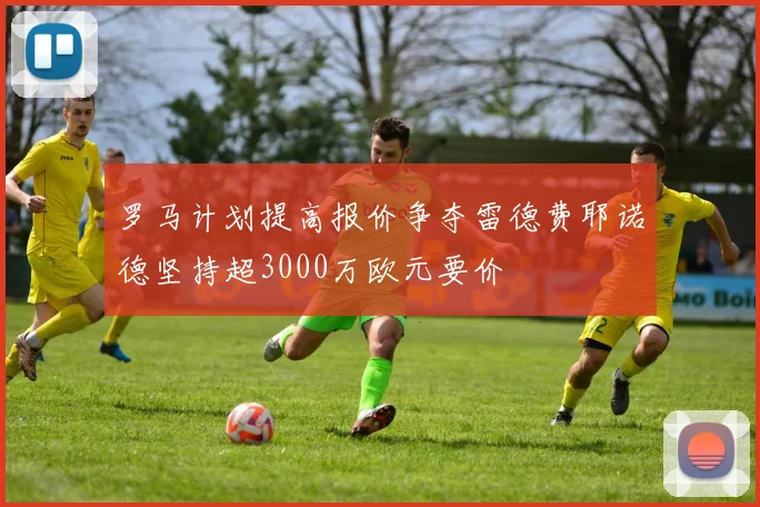 罗马计划提高报价争夺雷德费耶诺德坚持超3000万欧元要价