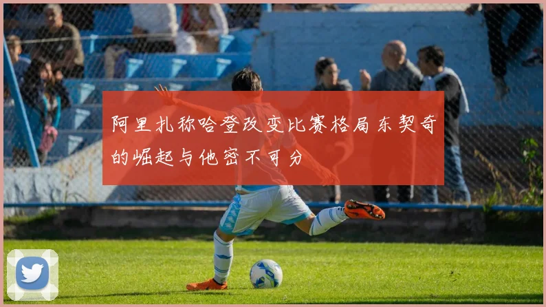 阿里扎称哈登改变比赛格局东契奇的崛起与他密不可分