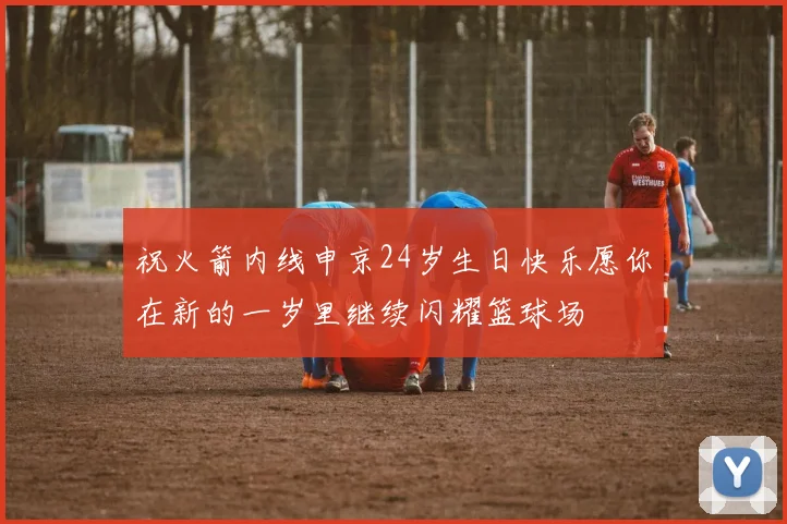 祝火箭内线申京24岁生日快乐愿你在新的一岁里继续闪耀篮球场