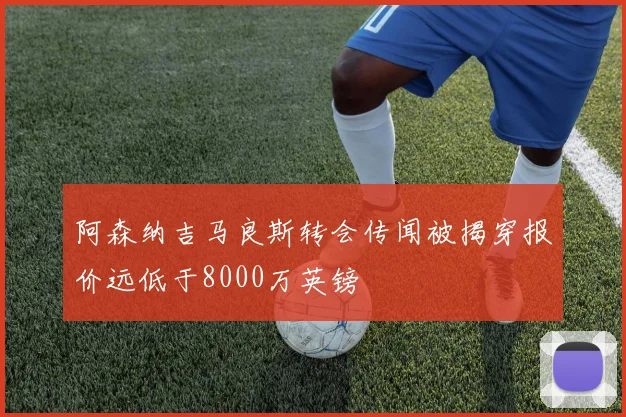 阿森纳吉马良斯转会传闻被揭穿报价远低于8000万英镑