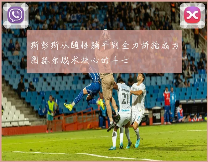 斯彭斯从随性躺平到全力拼抢成为图赫尔战术核心的斗士
