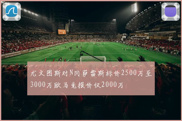 尤文图斯对N冈萨雷斯标价2500万至3000万欧马竞报价仅2000万